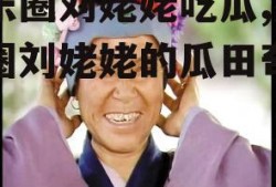 娱乐圈刘姥姥吃瓜,娱乐圈刘姥姥的瓜田奇遇记