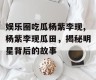 娱乐圈吃瓜杨紫李现,杨紫李现瓜田，揭秘明星背后的故事