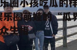 娱乐圈小孩吃瓜的样子,娱乐圈萌娃的“瓜界”众生相