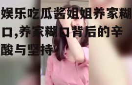娱乐吃瓜酱姐姐养家糊口,养家糊口背后的辛酸与坚持