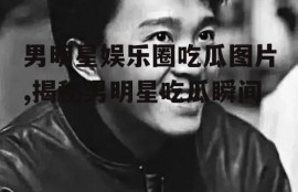 男明星娱乐圈吃瓜图片,揭秘男明星吃瓜瞬间
