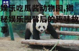 娱乐吃瓜酱动物园,揭秘娱乐圈背后的趣味故事