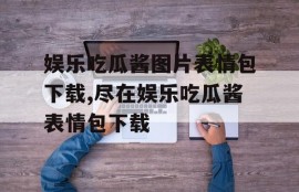 娱乐吃瓜酱图片表情包下载,尽在娱乐吃瓜酱表情包下载