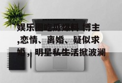 娱乐圈吃瓜爆料 博主,恋情、离婚、疑似求婚，明星私生活掀波澜