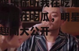 全娱乐偷听我在吃瓜,偷听我在吃瓜，明星幕后趣闻大公开