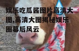 娱乐吃瓜酱图片高清大图,高清大图揭秘娱乐圈幕后风云