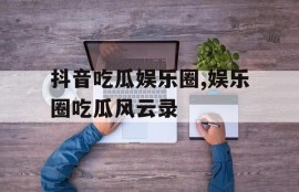 抖音吃瓜娱乐圈,娱乐圈吃瓜风云录