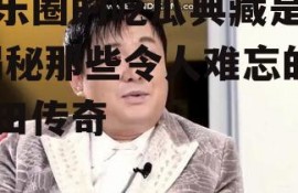 娱乐圈的吃瓜典藏是谁,揭秘那些令人难忘的瓜田传奇