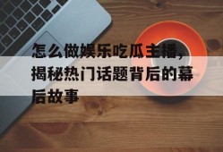 怎么做娱乐吃瓜主播,揭秘热门话题背后的幕后故事