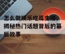 怎么做娱乐吃瓜主播,揭秘热门话题背后的幕后故事