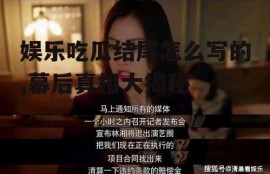 娱乐吃瓜结尾怎么写的,幕后真相大揭秘