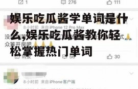 娱乐吃瓜酱学单词是什么,娱乐吃瓜酱教你轻松掌握热门单词