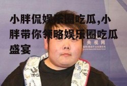 小胖侃娱乐圈吃瓜,小胖带你领略娱乐圈吃瓜盛宴