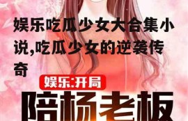 娱乐吃瓜少女大合集小说,吃瓜少女的逆袭传奇