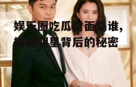 娱乐圈吃瓜封面是谁,揭秘明星背后的秘密