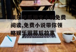 娱乐吃瓜推文小说免费阅读,免费小说带你领略娱乐圈幕后故事