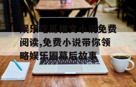 娱乐吃瓜推文小说免费阅读,免费小说带你领略娱乐圈幕后故事