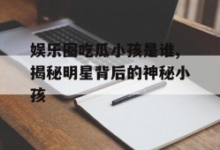 娱乐圈吃瓜小孩是谁,揭秘明星背后的神秘小孩