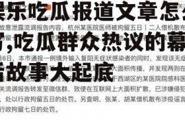 娱乐吃瓜报道文章怎么写,吃瓜群众热议的幕后故事大起底