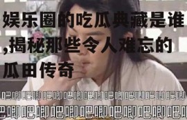 娱乐圈的吃瓜典藏是谁,揭秘那些令人难忘的瓜田传奇