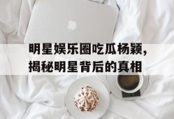 明星娱乐圈吃瓜杨颖,揭秘明星背后的真相
