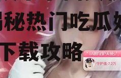 吃瓜娱乐小仙女视频下载,揭秘热门吃瓜娱乐视频下载攻略