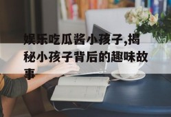 娱乐吃瓜酱小孩子,揭秘小孩子背后的趣味故事