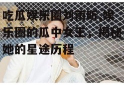 吃瓜娱乐圈刘雨昕,娱乐圈的瓜中女王，揭秘她的星途历程