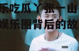 娱乐吃瓜丫张一山,揭秘娱乐圈背后的故事
