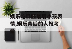 娱乐吃瓜酱最后小孩表情,娱乐背后的人权考量