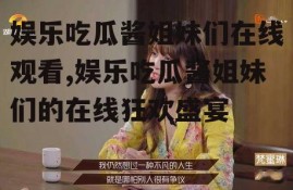 娱乐吃瓜酱姐妹们在线观看,娱乐吃瓜酱姐妹们的在线狂欢盛宴
