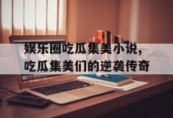 娱乐圈吃瓜集美小说,吃瓜集美们的逆袭传奇