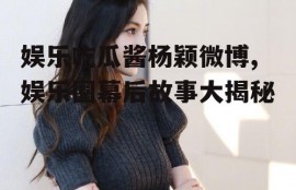 娱乐吃瓜酱杨颖微博,娱乐圈幕后故事大揭秘