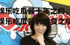 娱乐吃瓜酱十年之约,娱乐吃瓜酱的蜕变之旅