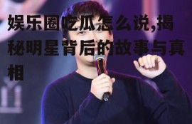 娱乐圈吃瓜怎么说,揭秘明星背后的故事与真相
