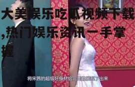 大美娱乐吃瓜视频下载,热门娱乐资讯一手掌握