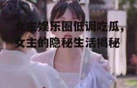 女主娱乐圈低调吃瓜,女主的隐秘生活揭秘