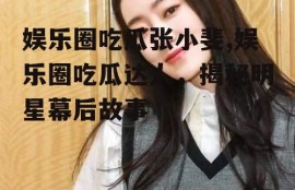 娱乐圈吃瓜张小斐,娱乐圈吃瓜达人，揭秘明星幕后故事