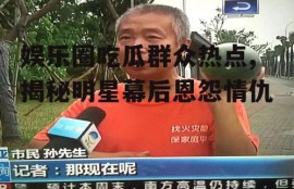 娱乐圈吃瓜群众热点,揭秘明星幕后恩怨情仇