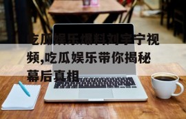 吃瓜娱乐爆料刘宇宁视频,吃瓜娱乐带你揭秘幕后真相