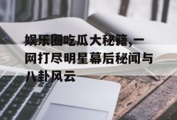 娱乐圈吃瓜大秘籍,一网打尽明星幕后秘闻与八卦风云