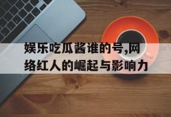 娱乐吃瓜酱谁的号,网络红人的崛起与影响力