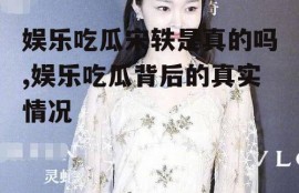 娱乐吃瓜宋轶是真的吗,娱乐吃瓜背后的真实情况