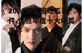 2021娱乐圈吃瓜事件,盘点年度十大吃瓜事件