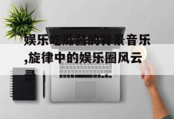 娱乐吃瓜酱的背景音乐,旋律中的娱乐圈风云录