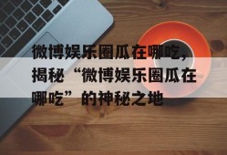 微博娱乐圈瓜在哪吃,揭秘“微博娱乐圈瓜在哪吃”的神秘之地