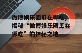 微博娱乐圈瓜在哪吃,揭秘“微博娱乐圈瓜在哪吃”的神秘之地