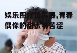 娱乐圈吃瓜吴磊,青春偶像的甜蜜与苦涩