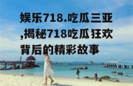娱乐718.吃瓜三亚,揭秘718吃瓜狂欢背后的精彩故事