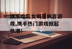 娱乐吃瓜女明星代言游戏,携手热门游戏掀起热潮！
